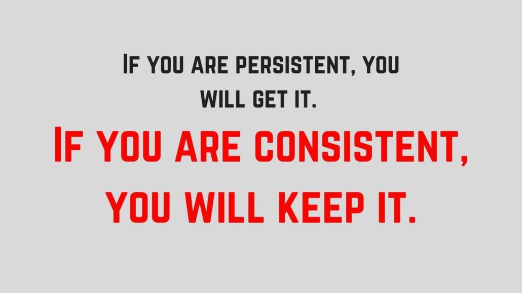 If you are persistent, you will get it. If you are consistent, you will keep it. 