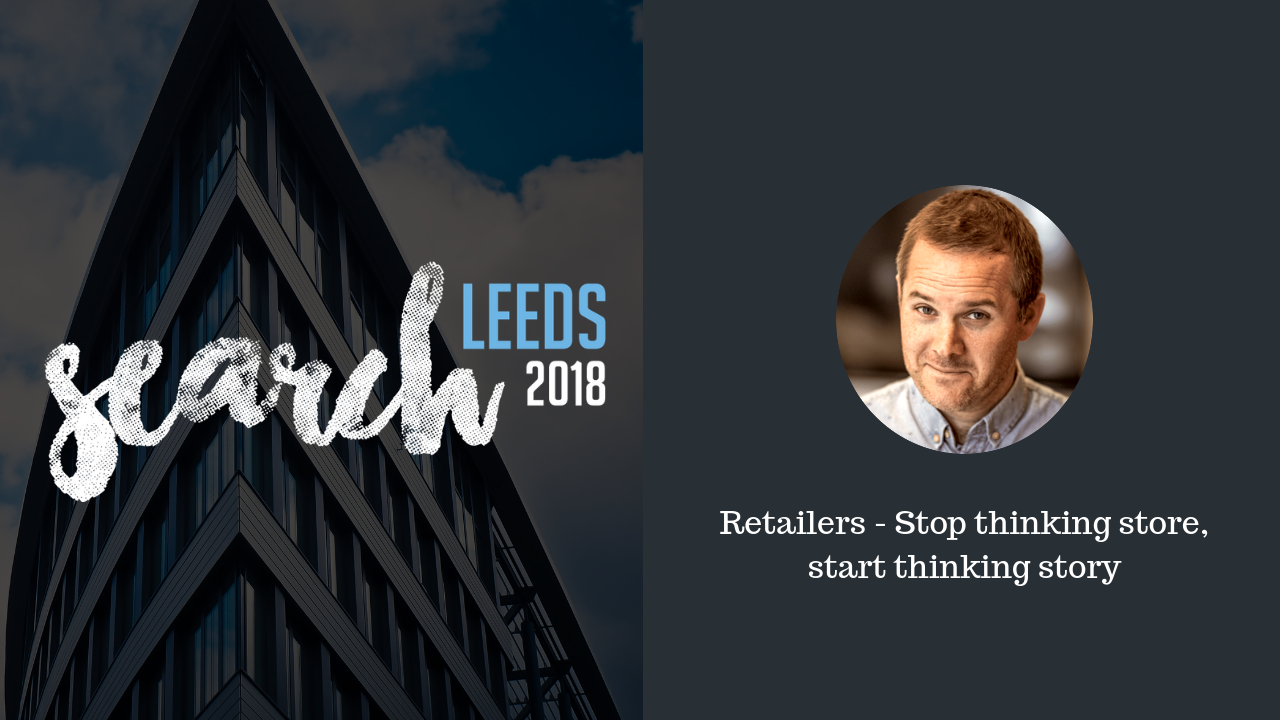 Retailers STOP thinking store, START thinking story | SearchLeeds 2018