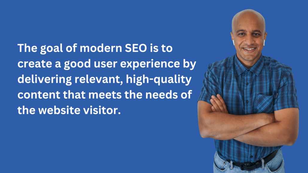 The goal of modern SEO is to create a good user experience by delivering relevant, high-quality content that meets the needs of the website visitor.