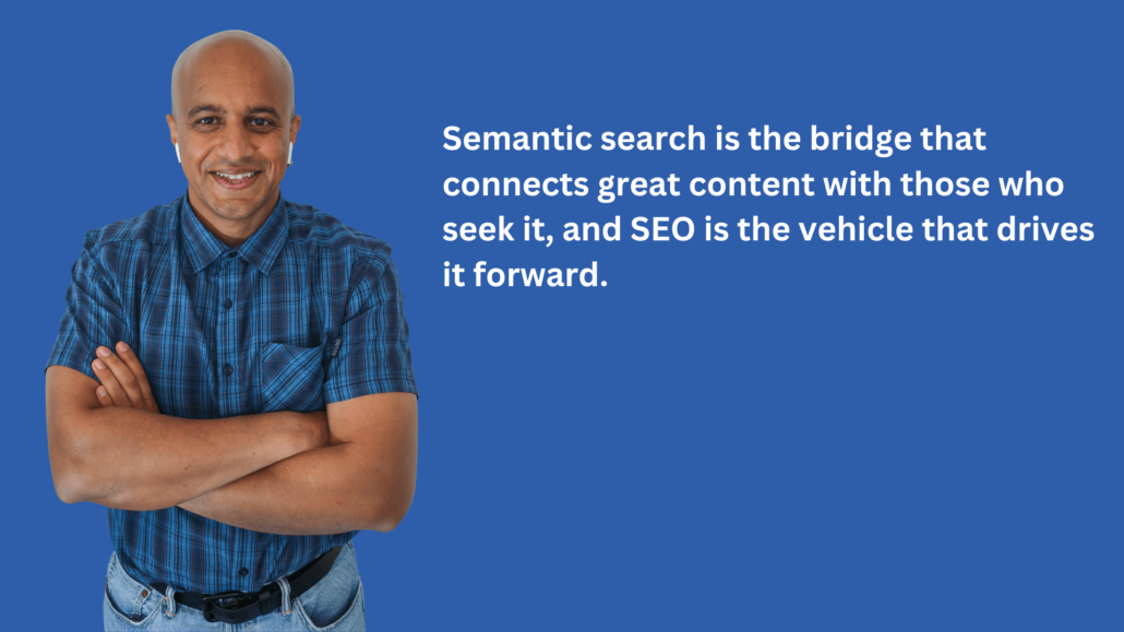 Semantic search is the bridge that connects great content with those who seek it, and SEO is the vehicle that drives it forward.