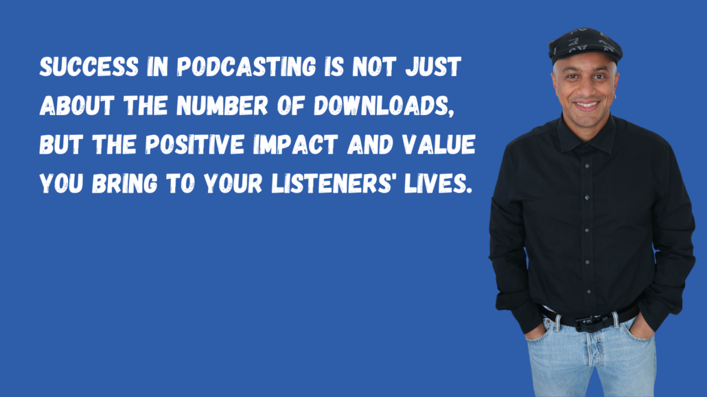 Success in podcasting is not just about the number of downloads, but the positive impact and value you bring to your listeners' lives.